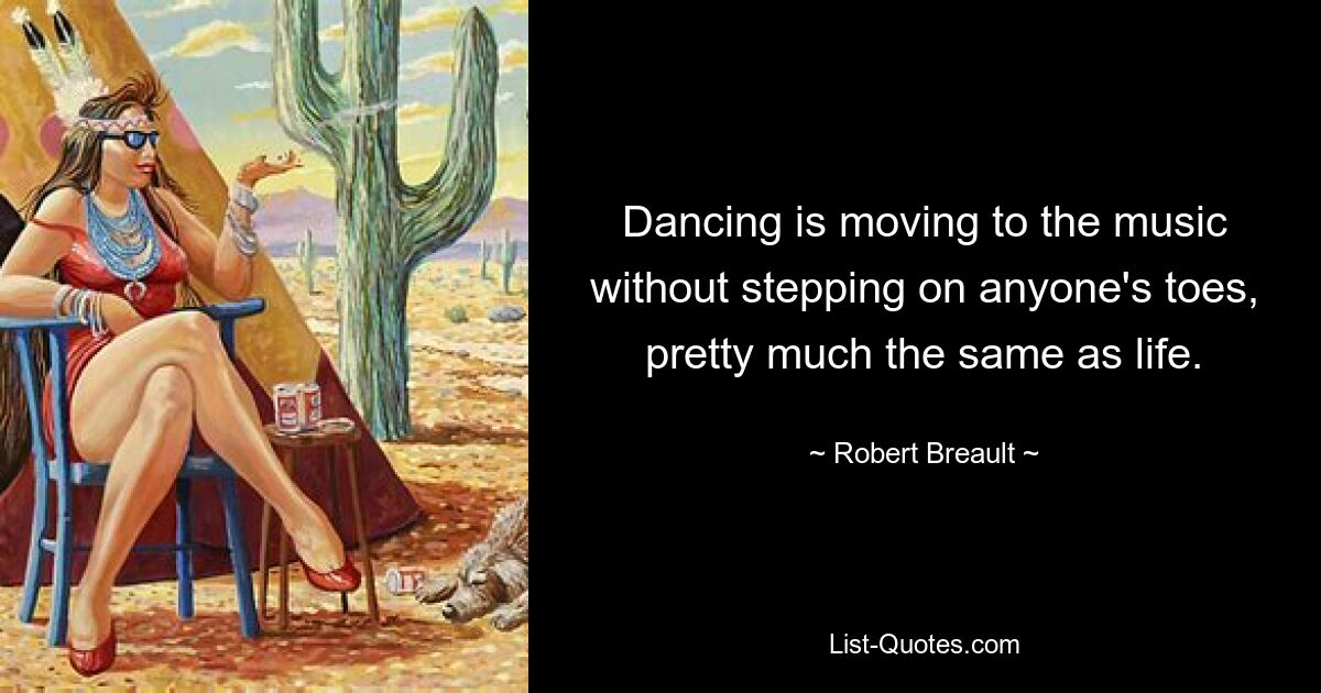 Dancing is moving to the music without stepping on anyone's toes, pretty much the same as life. — © Robert Breault