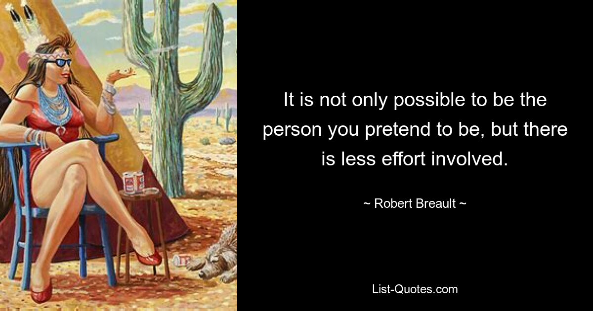 It is not only possible to be the person you pretend to be, but there is less effort involved. — © Robert Breault