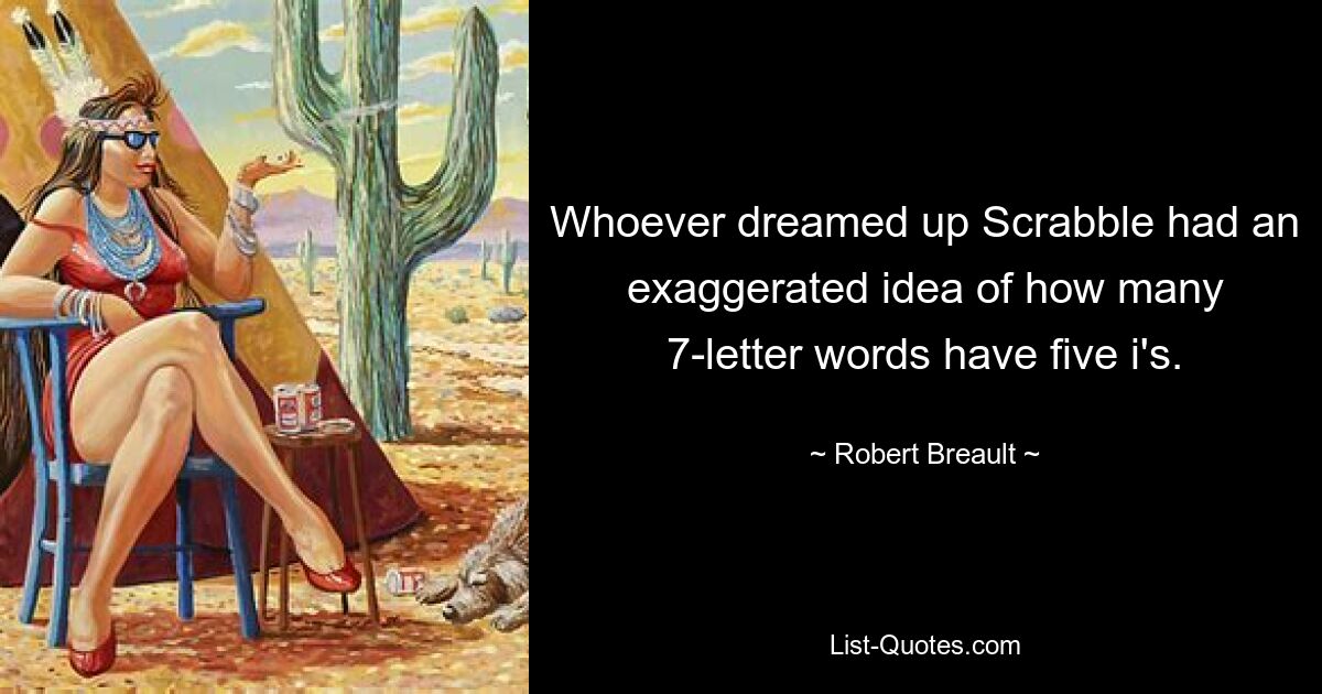 Whoever dreamed up Scrabble had an exaggerated idea of how many 7-letter words have five i's. — © Robert Breault