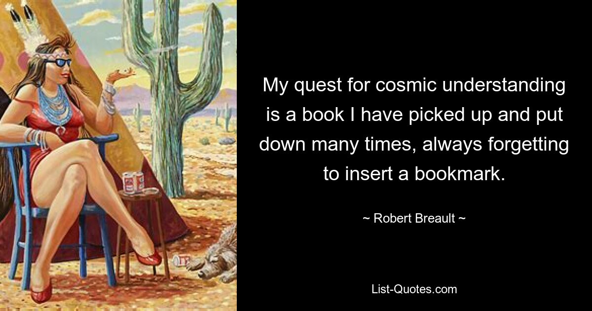 My quest for cosmic understanding is a book I have picked up and put down many times, always forgetting to insert a bookmark. — © Robert Breault