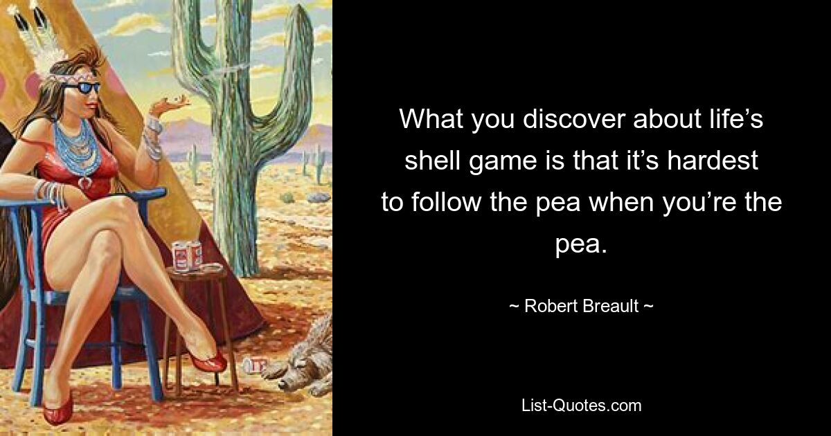 What you discover about life’s shell game is that it’s hardest to follow the pea when you’re the pea. — © Robert Breault