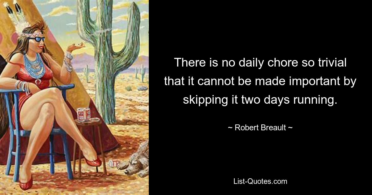 There is no daily chore so trivial that it cannot be made important by skipping it two days running. — © Robert Breault