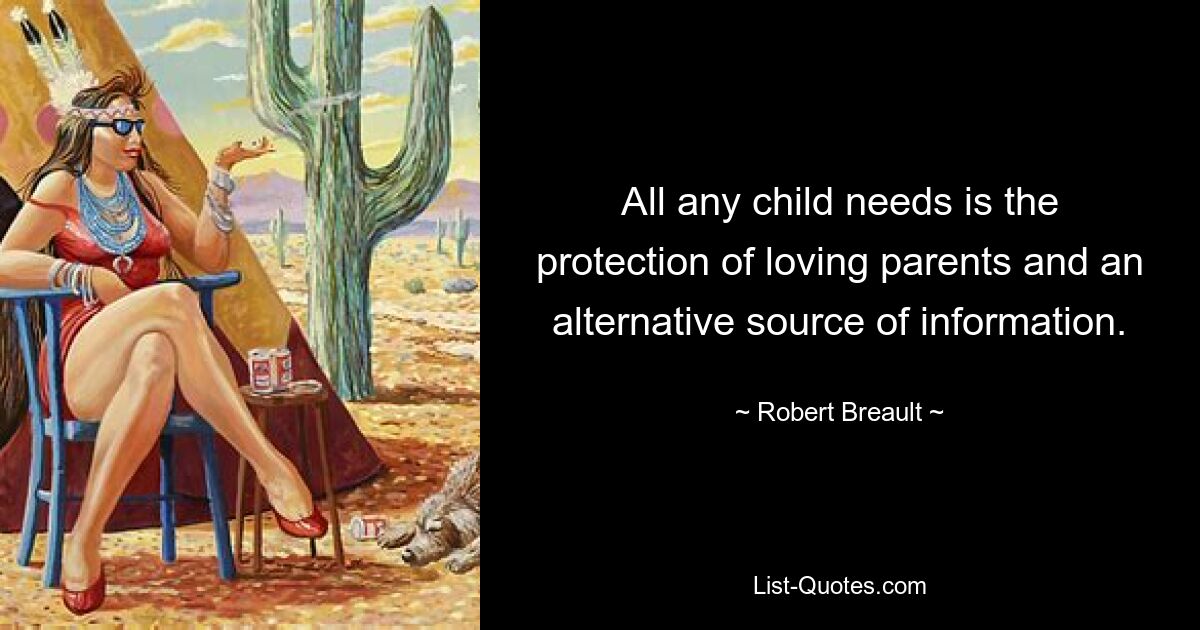 All any child needs is the protection of loving parents and an alternative source of information. — © Robert Breault