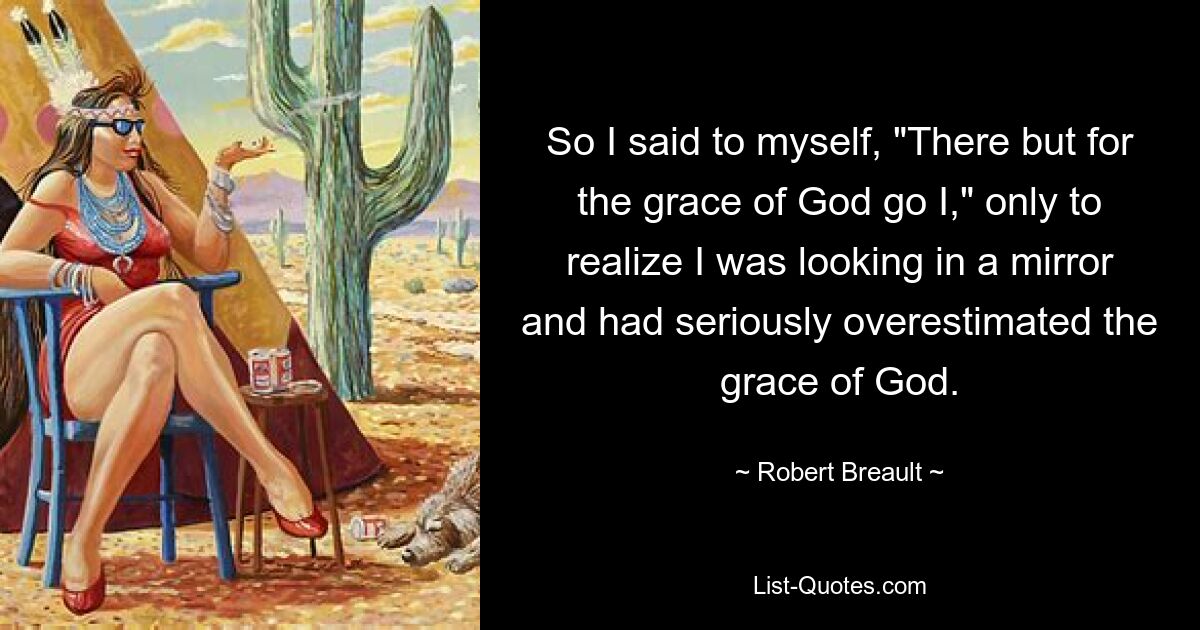 So I said to myself, "There but for the grace of God go I," only to realize I was looking in a mirror and had seriously overestimated the grace of God. — © Robert Breault