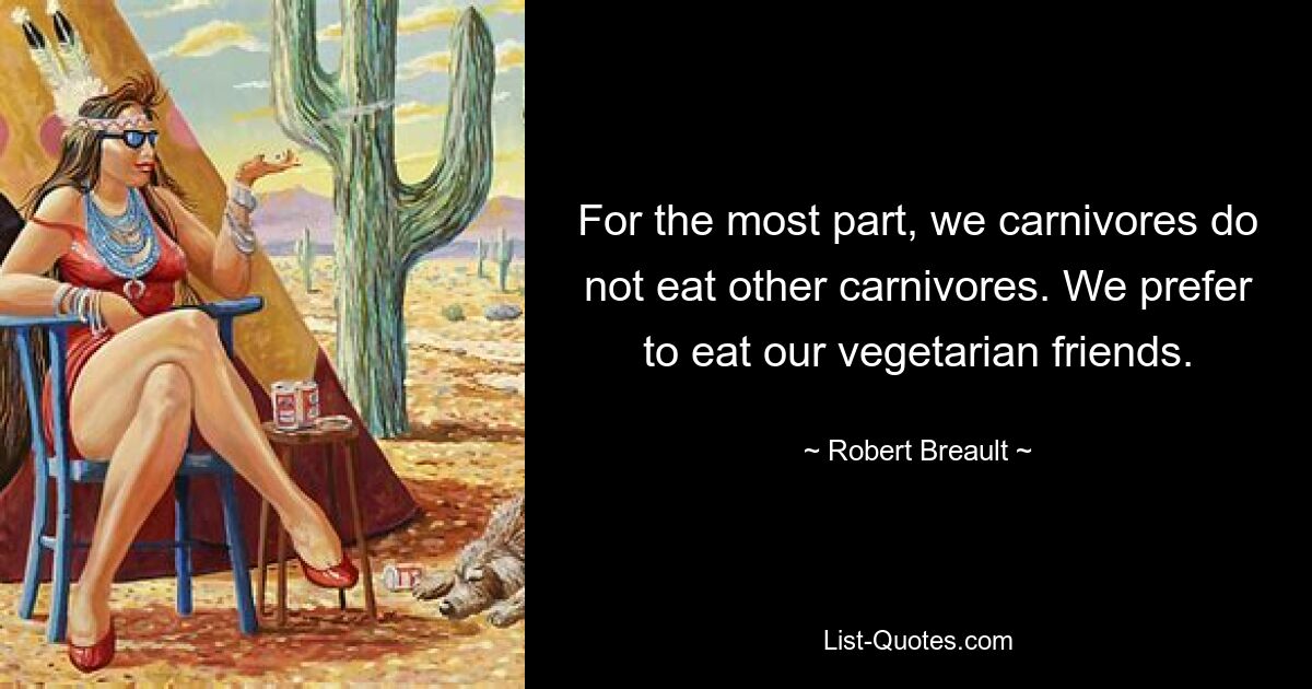 For the most part, we carnivores do not eat other carnivores. We prefer to eat our vegetarian friends. — © Robert Breault