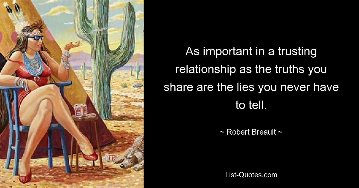 As important in a trusting relationship as the truths you share are the lies you never have to tell. — © Robert Breault