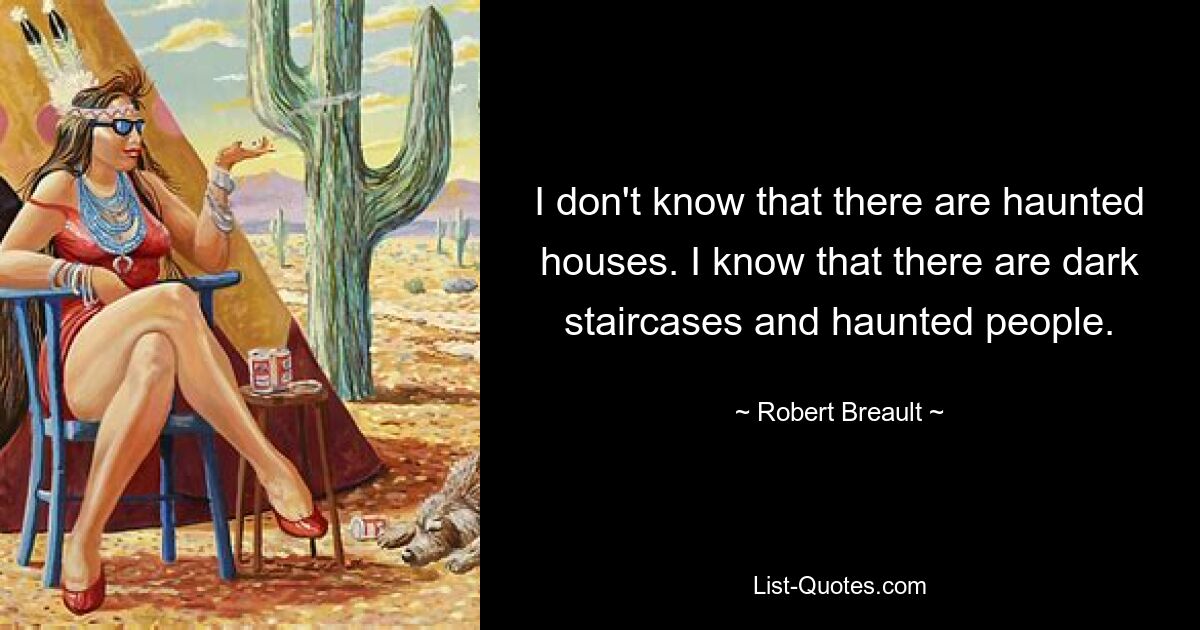 I don't know that there are haunted houses. I know that there are dark staircases and haunted people. — © Robert Breault