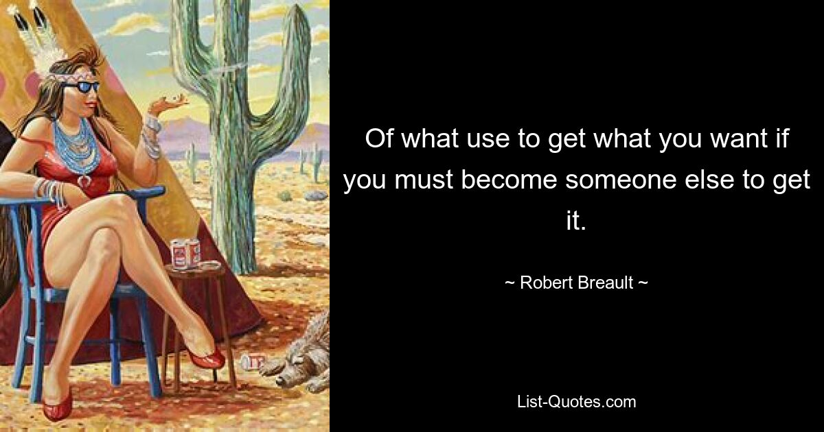 Of what use to get what you want if you must become someone else to get it. — © Robert Breault