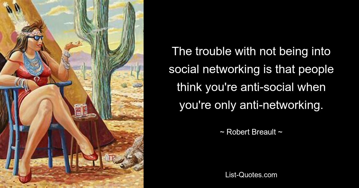 The trouble with not being into social networking is that people think you're anti-social when you're only anti-networking. — © Robert Breault