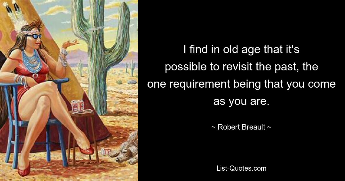 I find in old age that it's possible to revisit the past, the one requirement being that you come as you are. — © Robert Breault