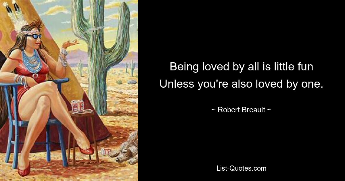 Being loved by all is little fun Unless you're also loved by one. — © Robert Breault