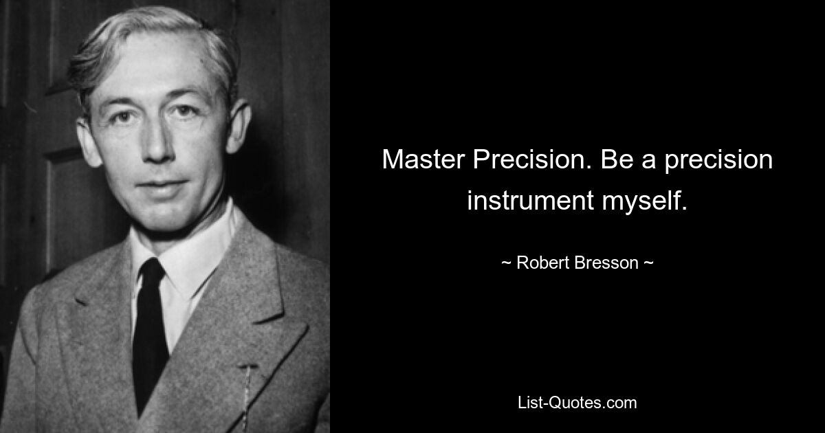 Master Precision. Be a precision instrument myself. — © Robert Bresson