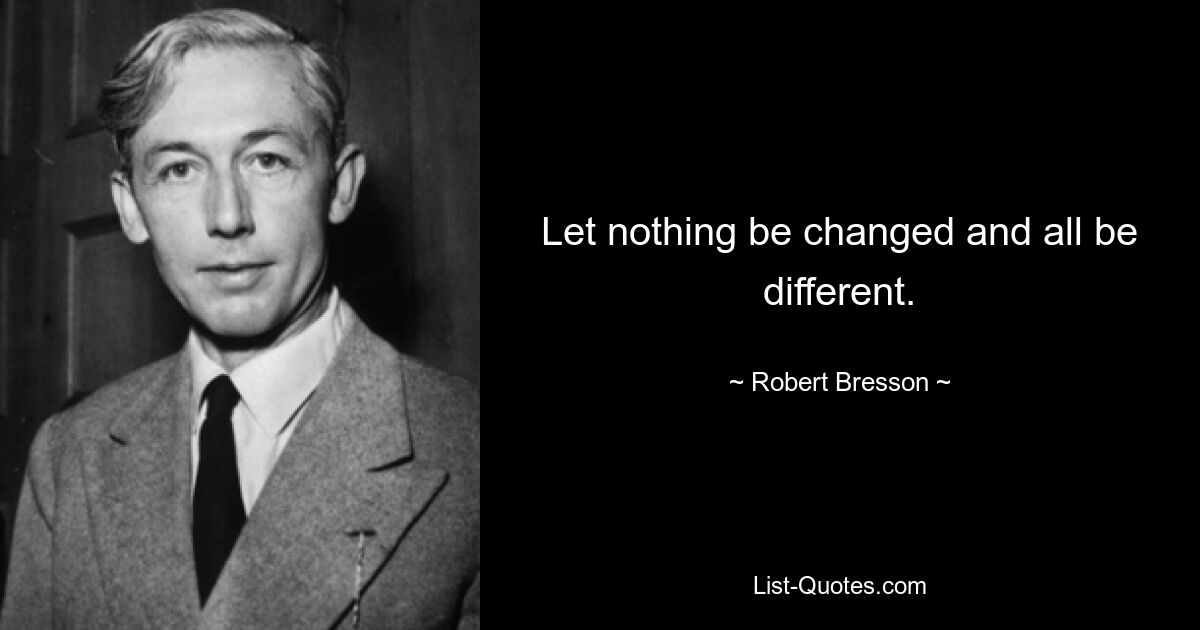 Let nothing be changed and all be different. — © Robert Bresson