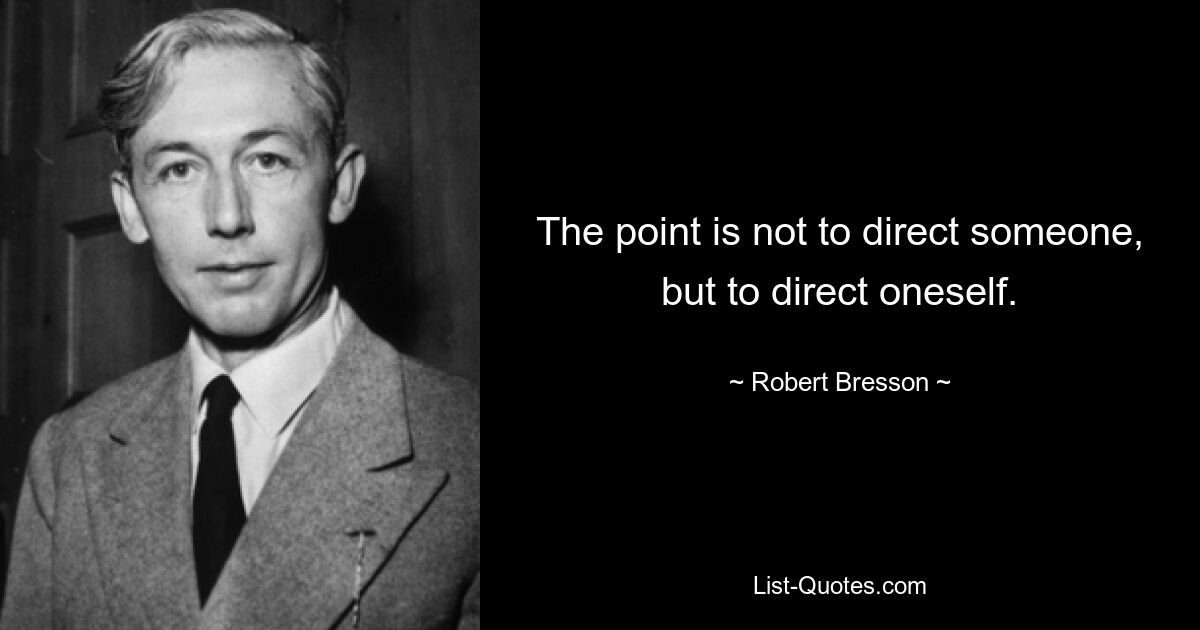 Дело не в том, чтобы направлять кого-то, а в том, чтобы направлять себя. — © Робер Брессон 