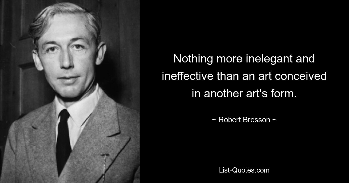 Nothing more inelegant and ineffective than an art conceived in another art's form. — © Robert Bresson