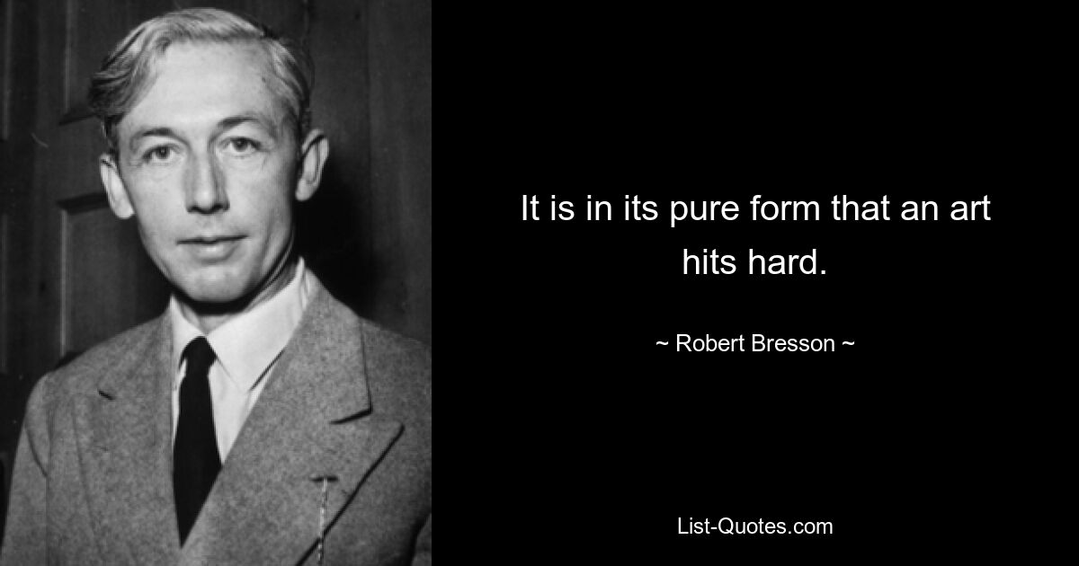 It is in its pure form that an art hits hard. — © Robert Bresson