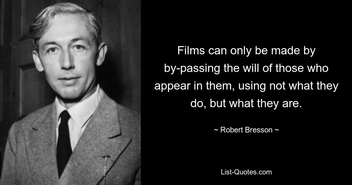 Films can only be made by by-passing the will of those who appear in them, using not what they do, but what they are. — © Robert Bresson