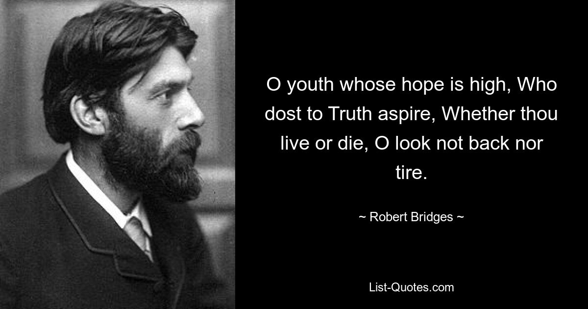 O youth whose hope is high, Who dost to Truth aspire, Whether thou live or die, O look not back nor tire. — © Robert Bridges