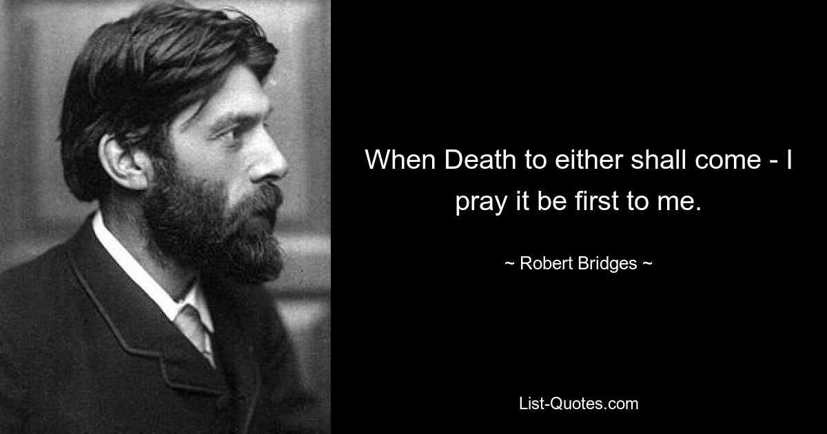 When Death to either shall come - I pray it be first to me. — © Robert Bridges