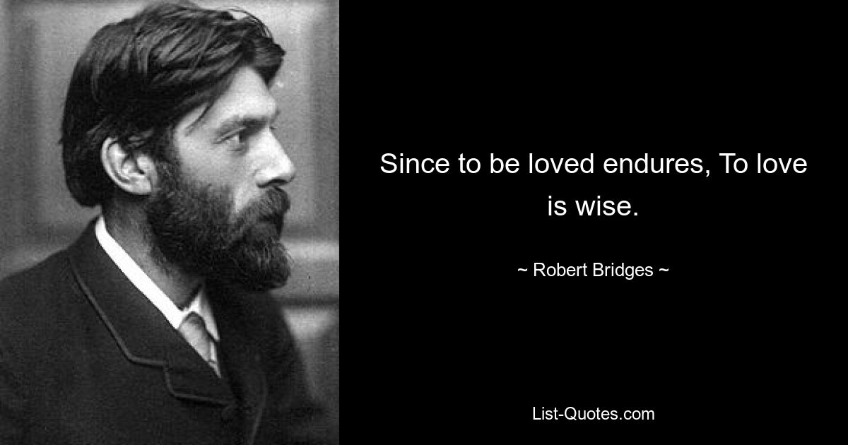 Since to be loved endures, To love is wise. — © Robert Bridges