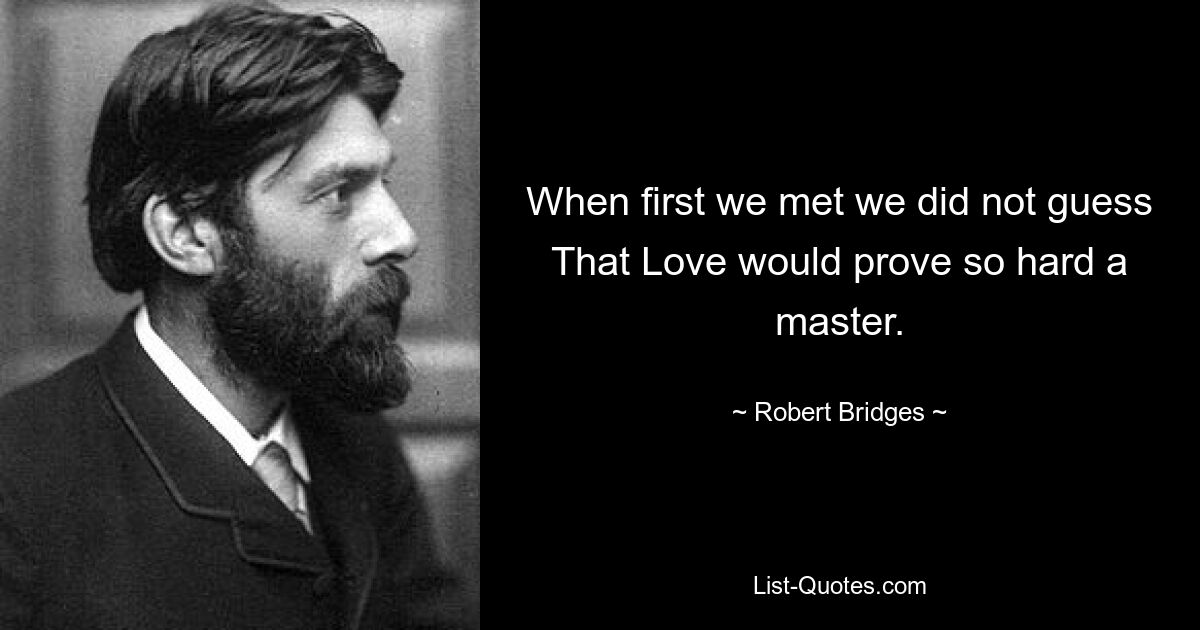 When first we met we did not guess That Love would prove so hard a master. — © Robert Bridges