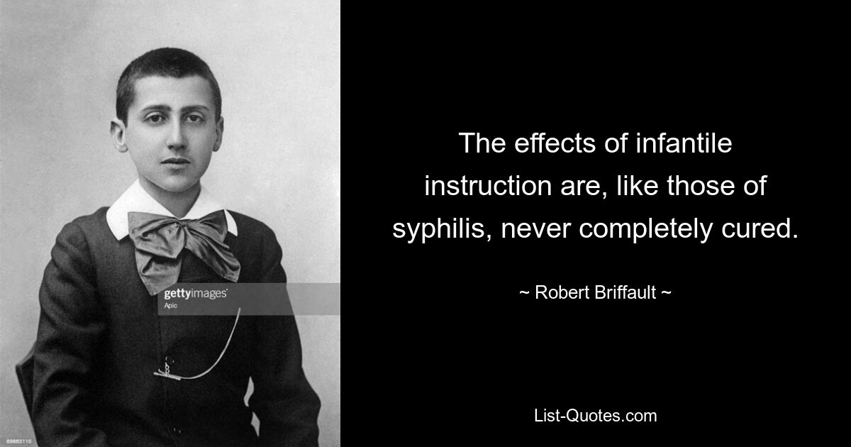 The effects of infantile instruction are, like those of syphilis, never completely cured. — © Robert Briffault