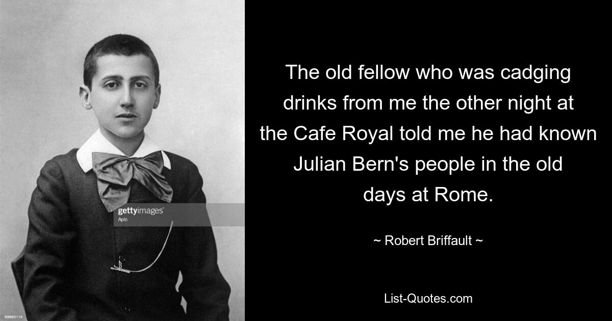 The old fellow who was cadging drinks from me the other night at the Cafe Royal told me he had known Julian Bern's people in the old days at Rome. — © Robert Briffault