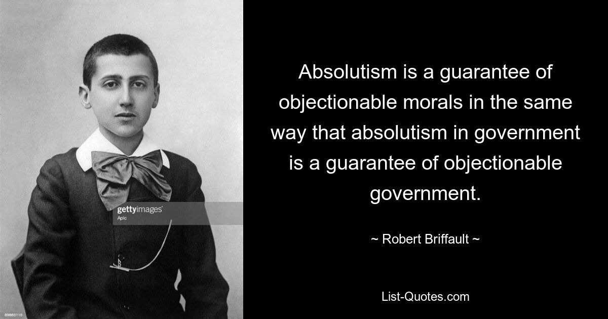 Absolutism is a guarantee of objectionable morals in the same way that absolutism in government is a guarantee of objectionable government. — © Robert Briffault