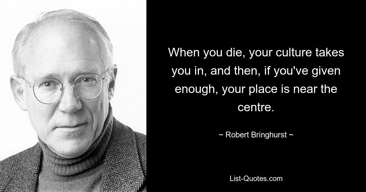 When you die, your culture takes you in, and then, if you've given enough, your place is near the centre. — © Robert Bringhurst