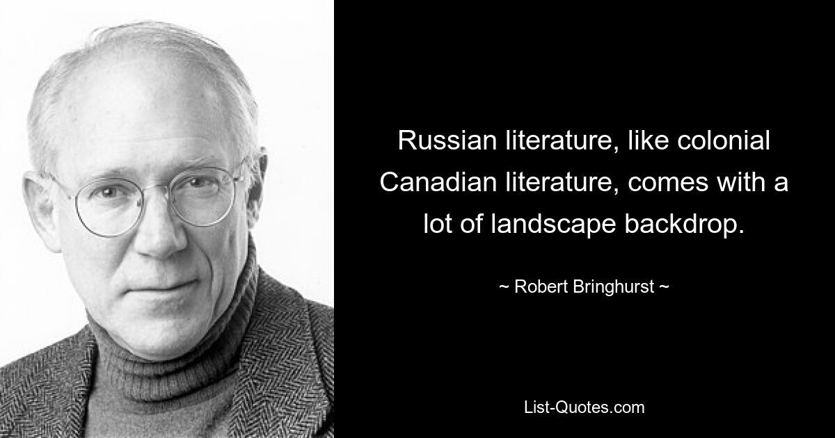 Russian literature, like colonial Canadian literature, comes with a lot of landscape backdrop. — © Robert Bringhurst