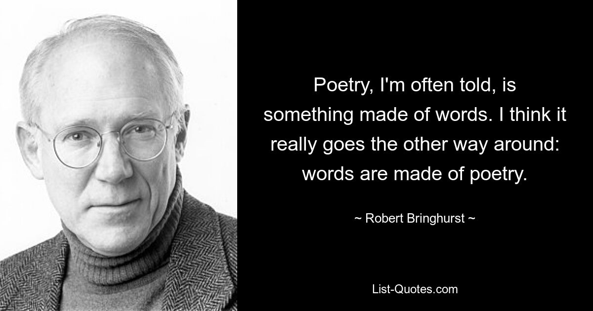 Poetry, I'm often told, is something made of words. I think it really goes the other way around: words are made of poetry. — © Robert Bringhurst