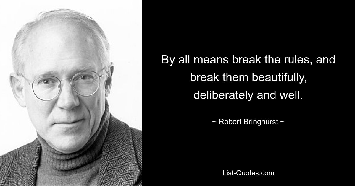 By all means break the rules, and break them beautifully, deliberately and well. — © Robert Bringhurst