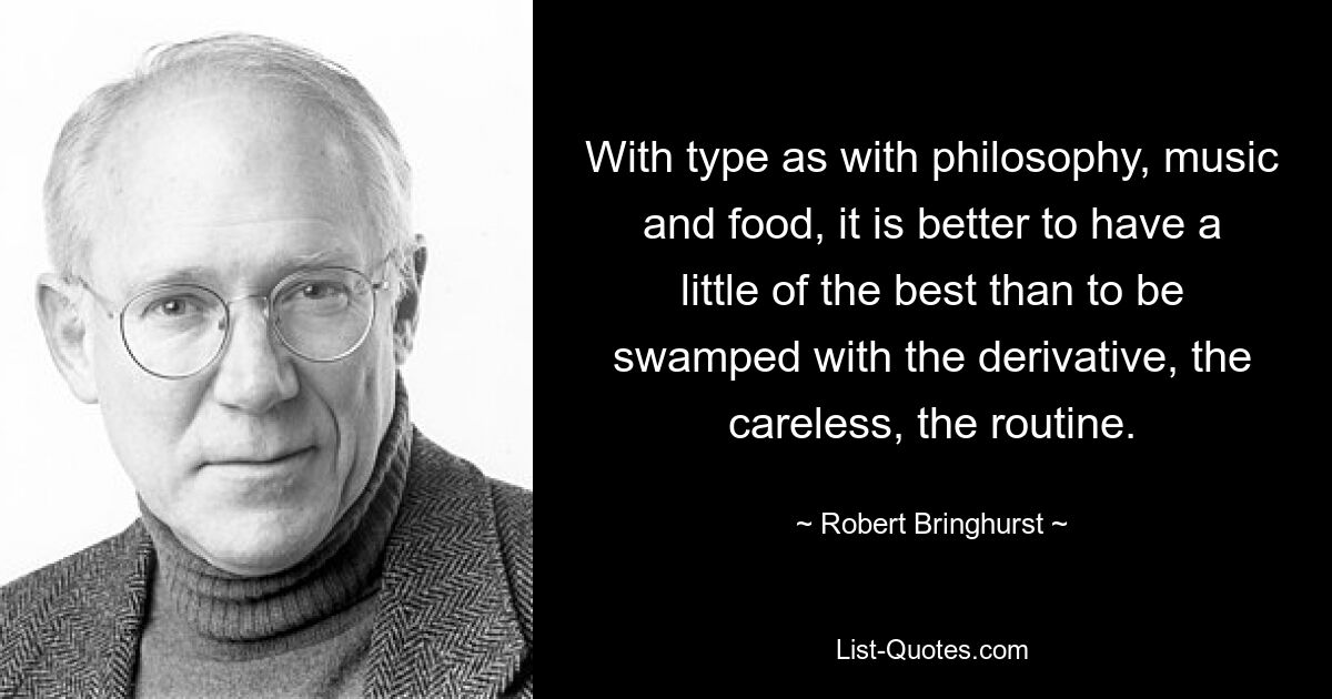 With type as with philosophy, music and food, it is better to have a little of the best than to be swamped with the derivative, the careless, the routine. — © Robert Bringhurst