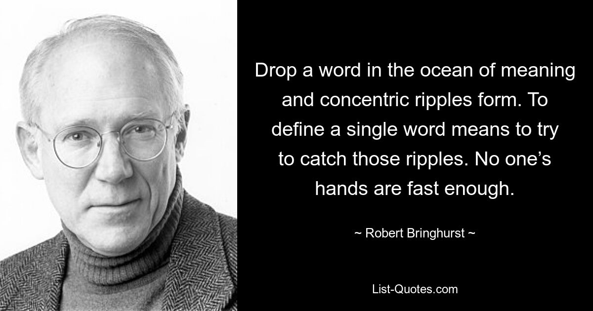 Drop a word in the ocean of meaning and concentric ripples form. To define a single word means to try to catch those ripples. No one’s hands are fast enough. — © Robert Bringhurst