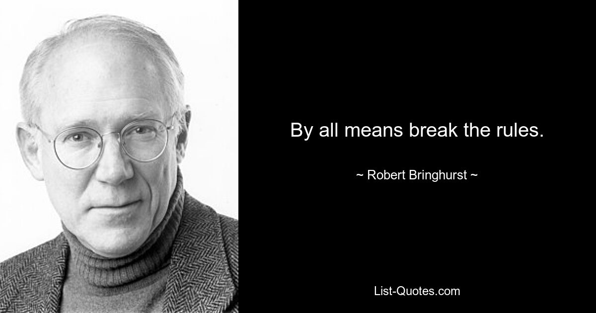 By all means break the rules. — © Robert Bringhurst