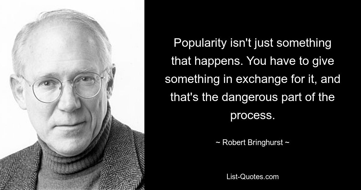 Популярность — это не просто то, что происходит. Вы должны дать что-то в обмен на это, и это опасная часть процесса. — © Роберт Брингхерст 