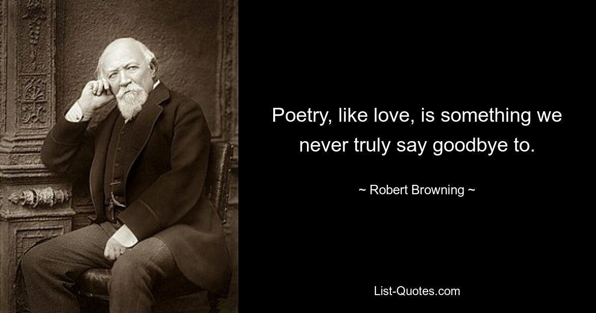 Poetry, like love, is something we never truly say goodbye to. — © Robert Browning