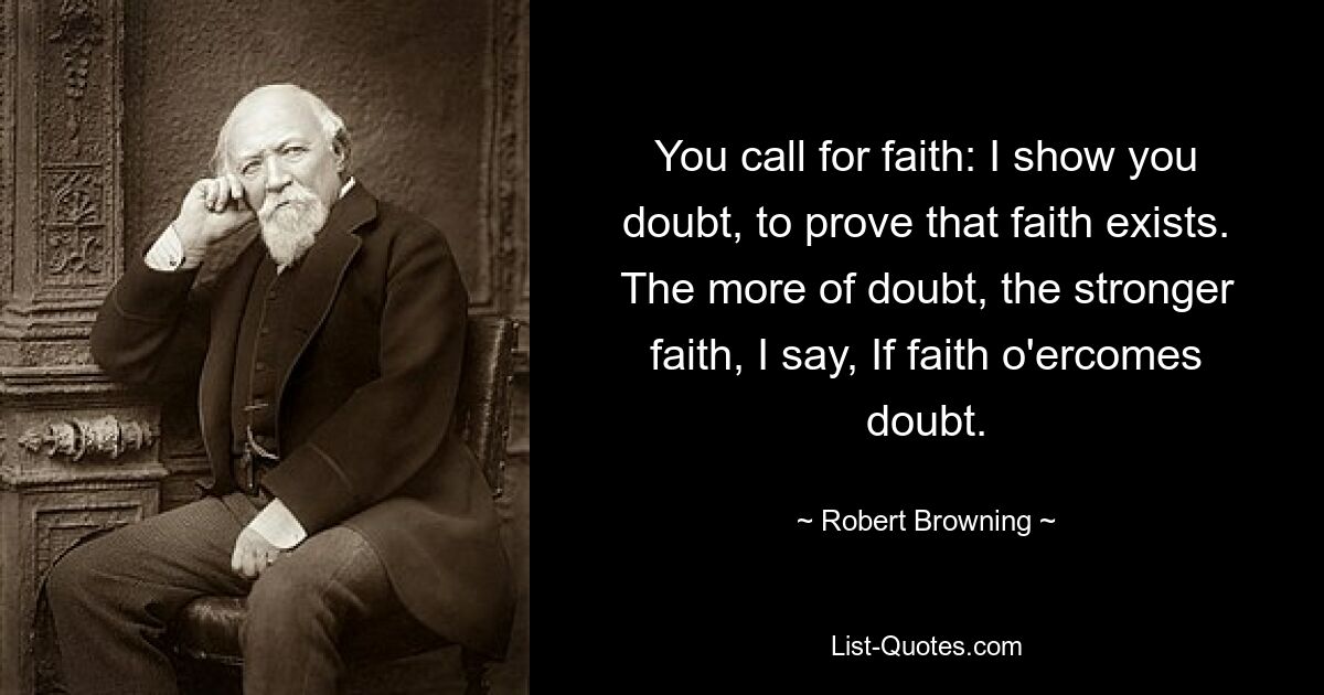 Du rufst zum Glauben auf: Ich zeige dir den Zweifel, um zu beweisen, dass der Glaube existiert. Je mehr Zweifel, desto stärker der Glaube, sage ich, wenn der Glaube den Zweifel überwindet. — © Robert Browning 