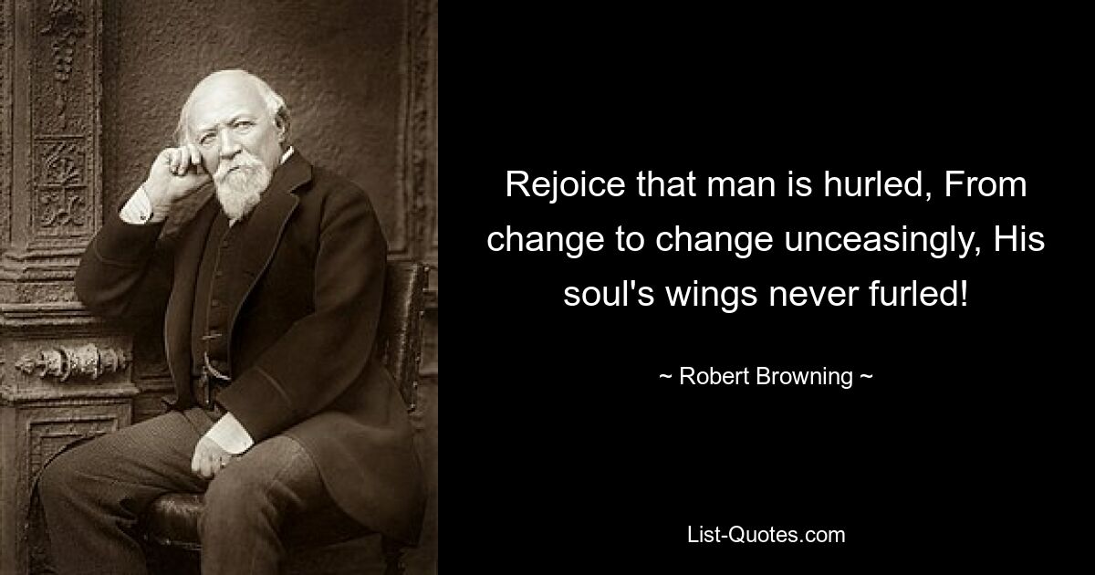 Rejoice that man is hurled, From change to change unceasingly, His soul's wings never furled! — © Robert Browning