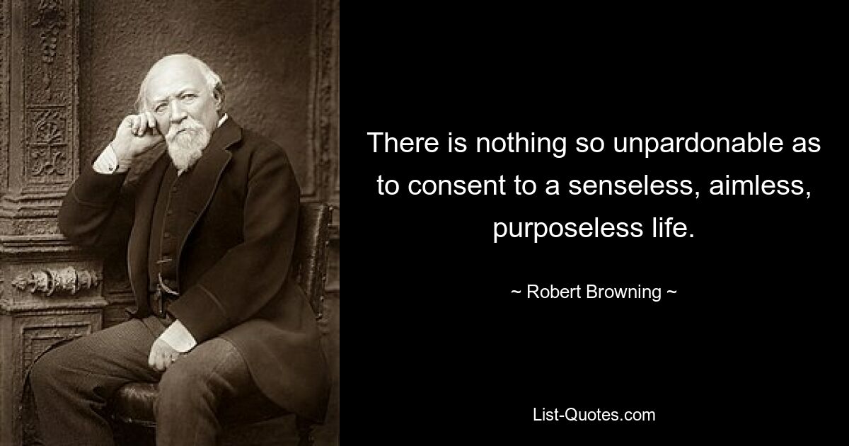 There is nothing so unpardonable as to consent to a senseless, aimless, purposeless life. — © Robert Browning