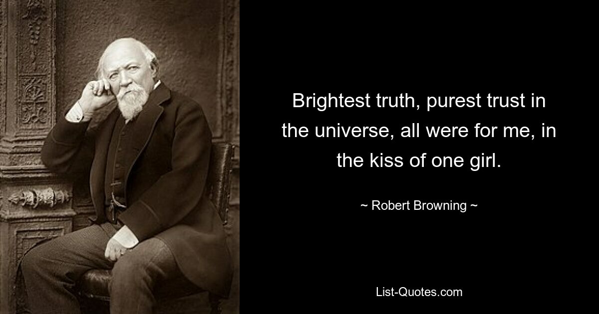 Brightest truth, purest trust in the universe, all were for me, in the kiss of one girl. — © Robert Browning