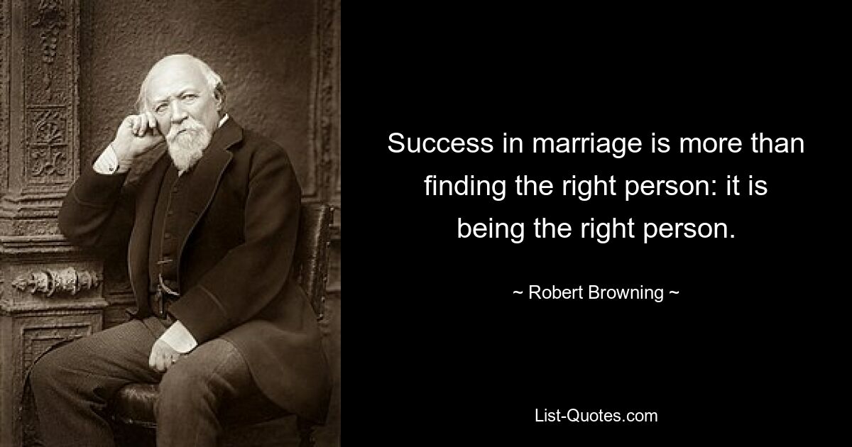 Success in marriage is more than finding the right person: it is being the right person. — © Robert Browning