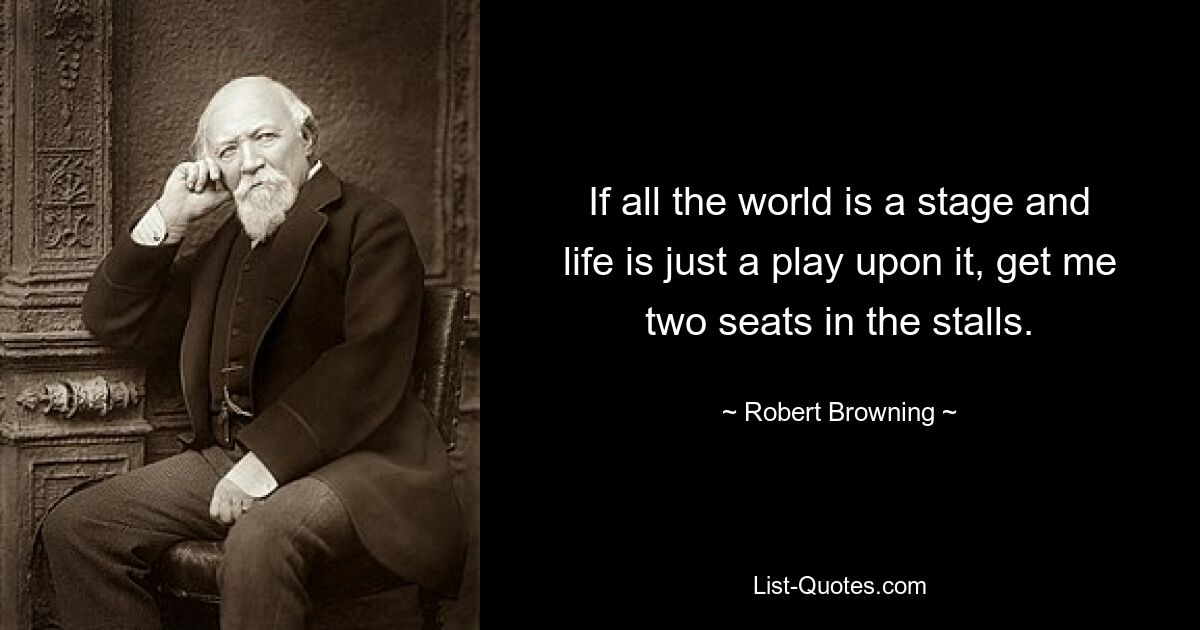 If all the world is a stage and life is just a play upon it, get me two seats in the stalls. — © Robert Browning