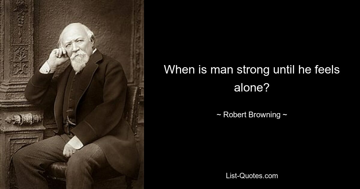 When is man strong until he feels alone? — © Robert Browning