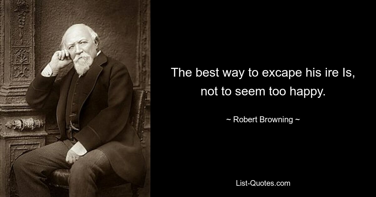 The best way to excape his ire Is, not to seem too happy. — © Robert Browning