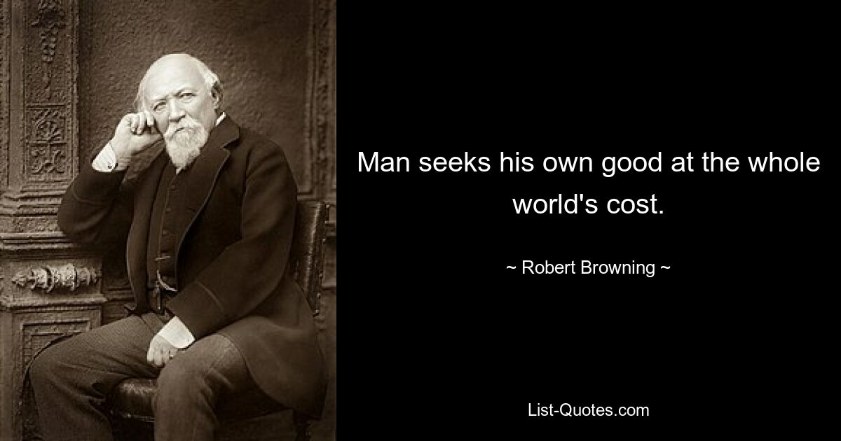 Man seeks his own good at the whole world's cost. — © Robert Browning