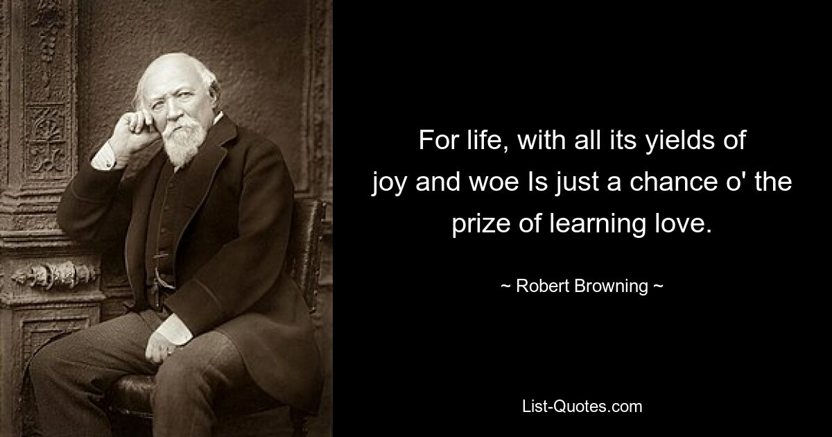 For life, with all its yields of joy and woe Is just a chance o' the prize of learning love. — © Robert Browning