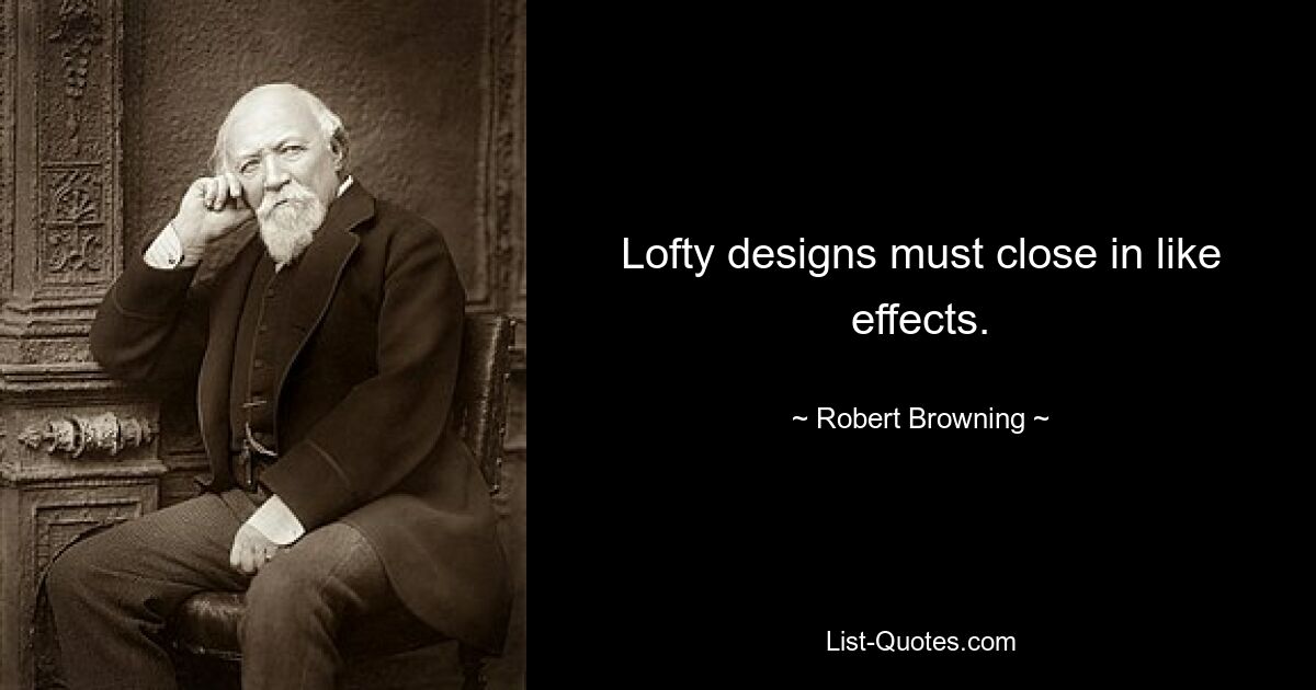 Lofty designs must close in like effects. — © Robert Browning