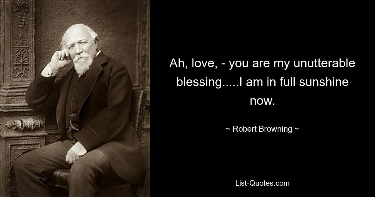 Ah, love, - you are my unutterable blessing.....I am in full sunshine now. — © Robert Browning