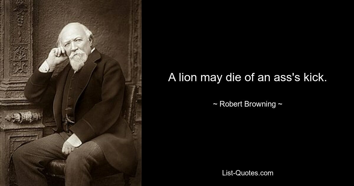 A lion may die of an ass's kick. — © Robert Browning